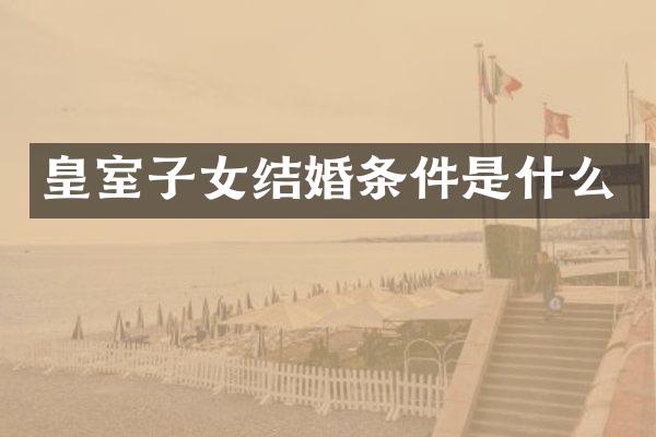 皇室子女结婚条件是什么