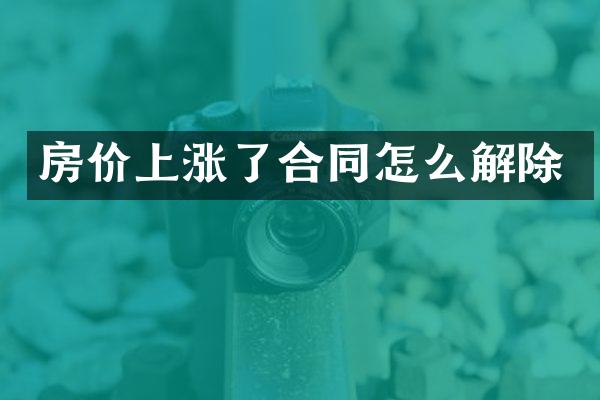 房价上涨了合同怎么解除