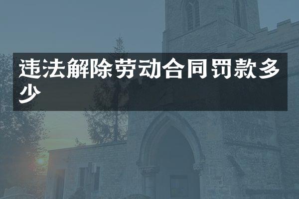 违法解除劳动合同罚款多少