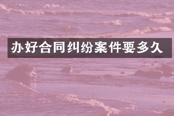 办好合同纠纷案件要多久