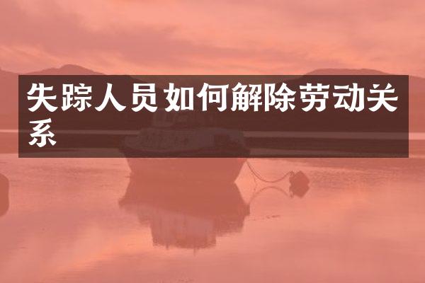 失踪人员如何解除劳动关系