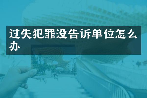 过失犯罪没告诉单位怎么办