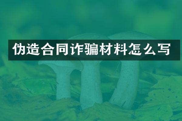 伪造合同诈骗材料怎么写