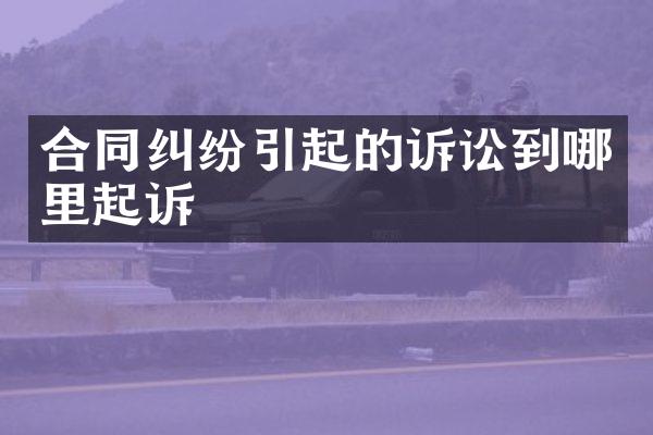 合同纠纷引起的诉讼到哪里起诉