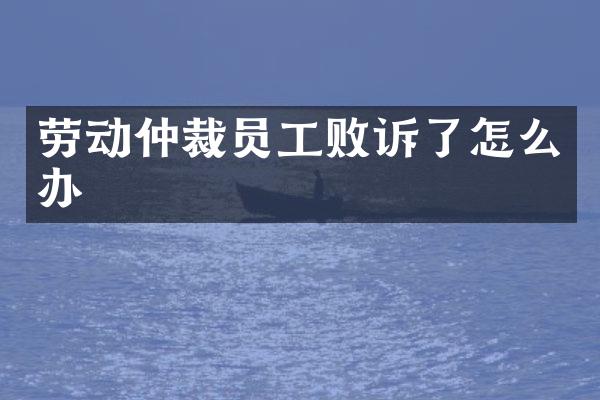 劳动仲裁员工败诉了怎么办