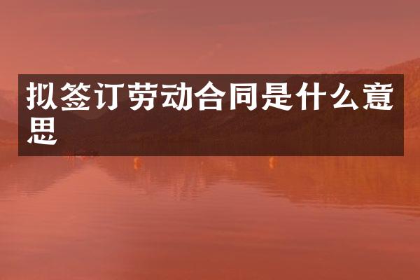 拟签订劳动合同是什么意思