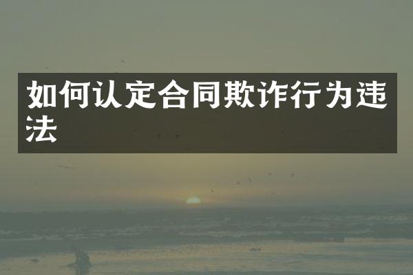 如何认定合同欺诈行为违法