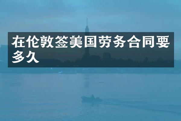 在伦敦签美国劳务合同要多久