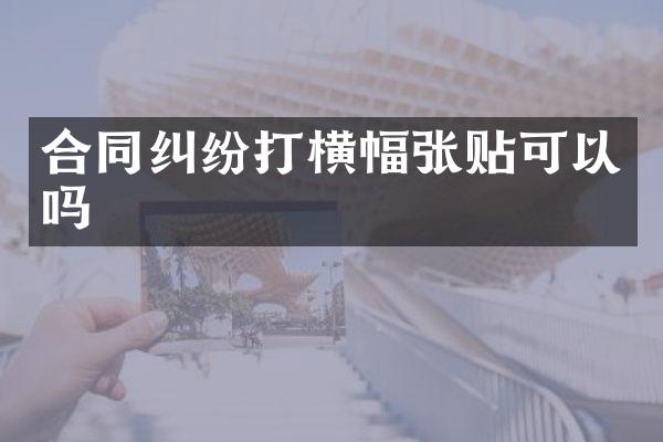 合同纠纷打横幅张贴可以吗