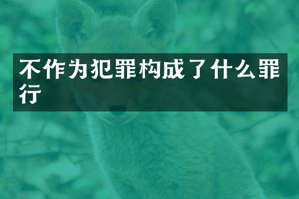 不作为犯罪构成了什么罪行