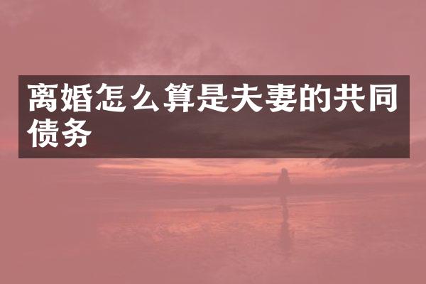 离婚怎么算是夫妻的共同债务