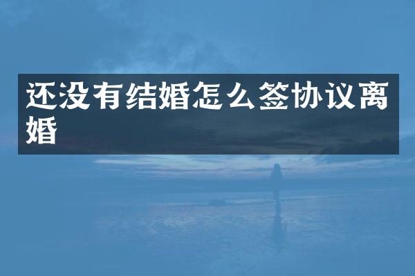 还没有结婚怎么签协议离婚