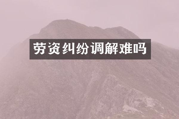 劳资纠纷调解难吗