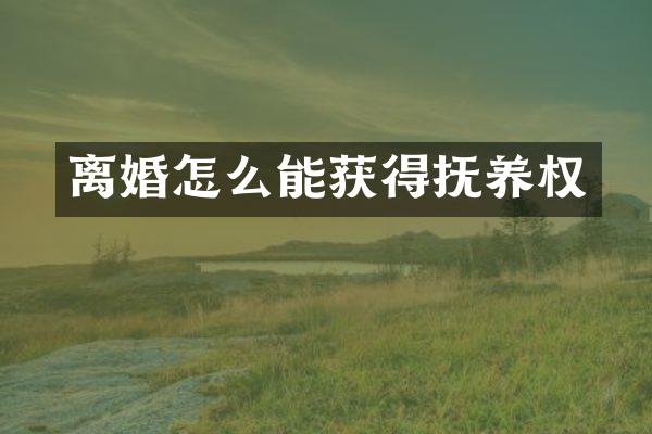 离婚怎么能获得抚养权