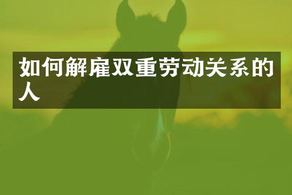 如何解雇双重劳动关系的人