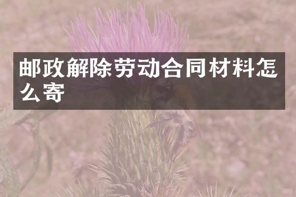邮政解除劳动合同材料怎么寄
