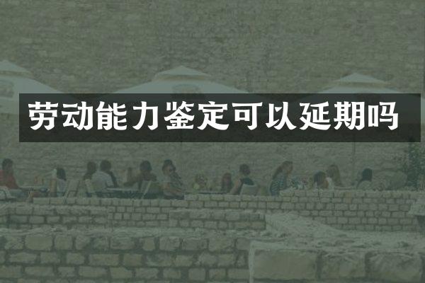 劳动能力鉴定可以延期吗