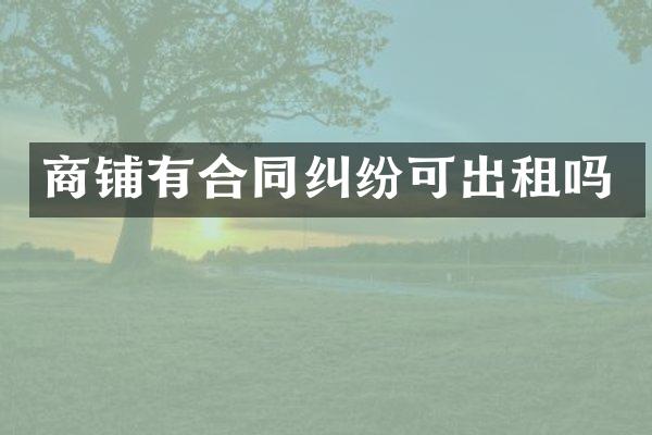 商铺有合同纠纷可出租吗