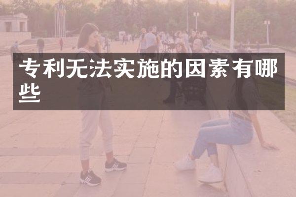 专利无法实施的因素有哪些