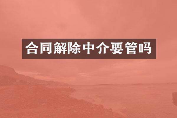 合同解除中介要管吗
