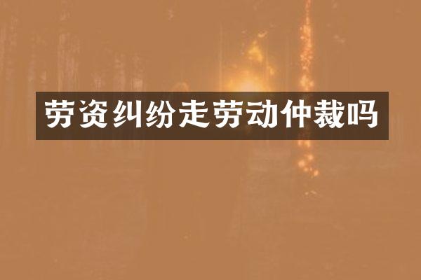 劳资纠纷走劳动仲裁吗