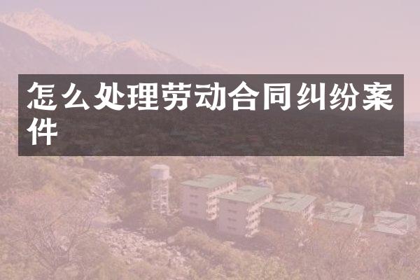 怎么处理劳动合同纠纷案件
