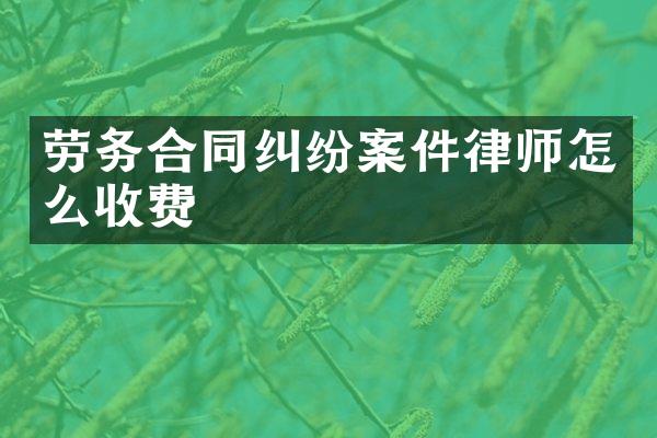 劳务合同纠纷案件律师怎么收费