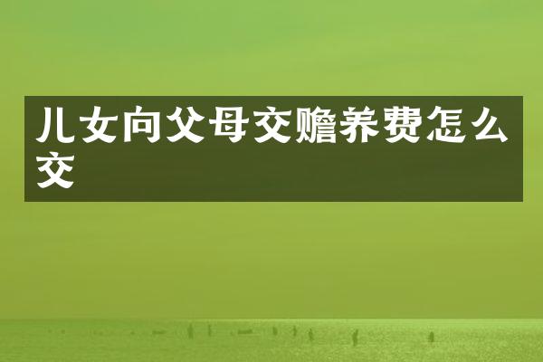 儿女向父母交赡养费怎么交