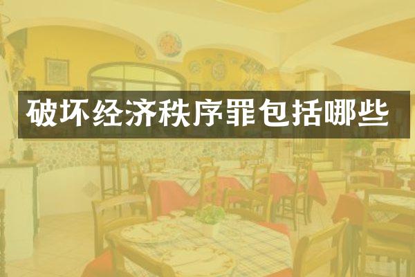 破坏经济秩序罪包括哪些