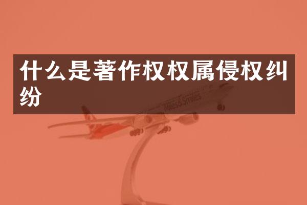 什么是著作权权属侵权纠纷