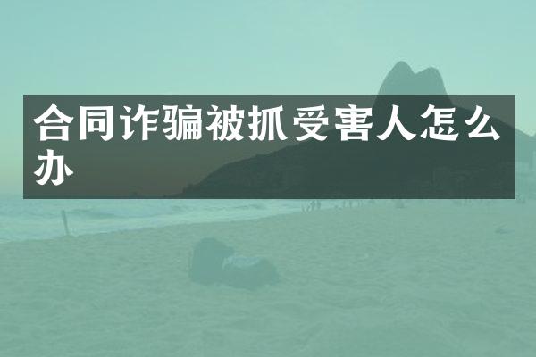 合同诈骗被抓受害人怎么办