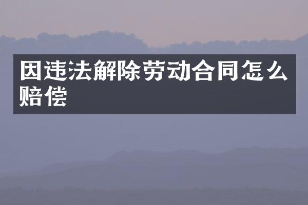 因违法解除劳动合同怎么赔偿