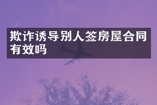 欺诈诱导别人签房屋合同有效吗