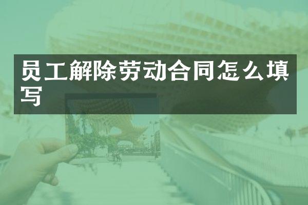 员工解除劳动合同怎么填写