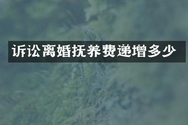 诉讼离婚抚养费递增多少
