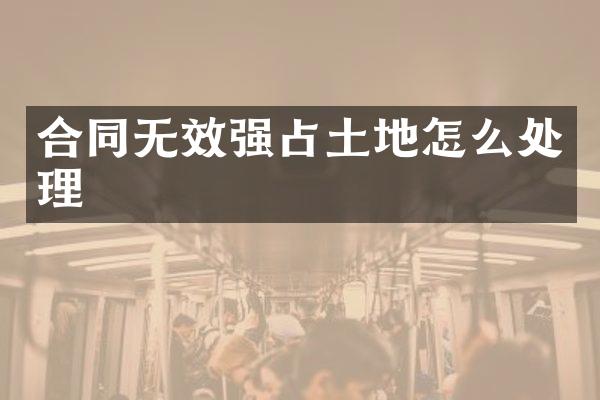 合同无效强占土地怎么处理