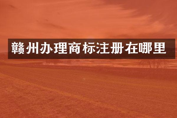 赣州办理商标注册在哪里