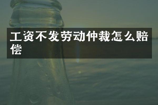 工资不发劳动仲裁怎么赔偿