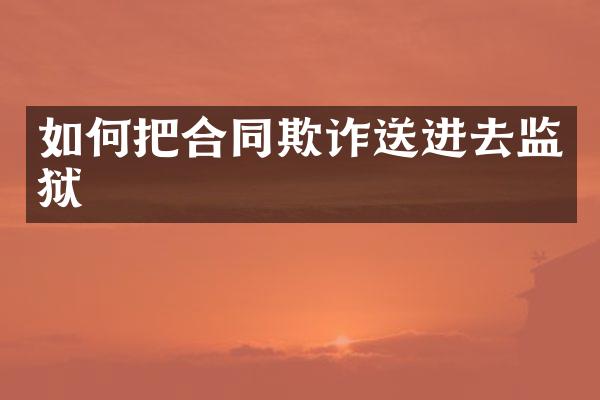 如何把合同欺诈送进去监狱
