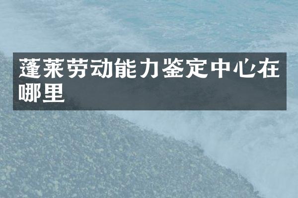 蓬莱劳动能力鉴定中心在哪里
