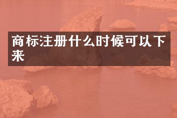 商标注册什么时候可以下来