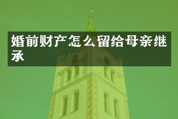 婚前财产怎么留给母亲继承
