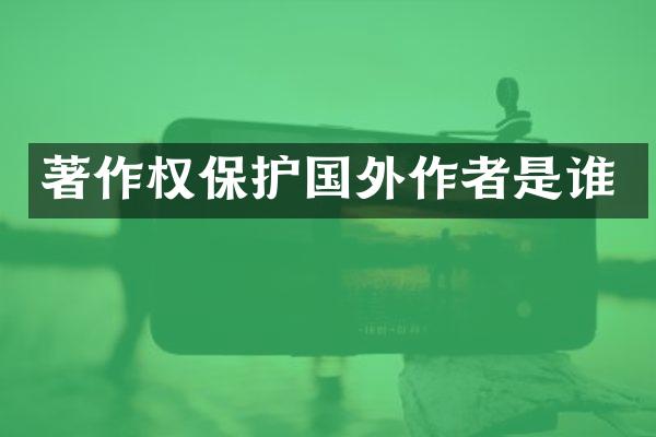 著作权保护国外作者是谁