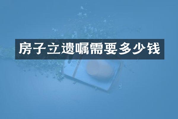 房子立遗嘱需要多少钱