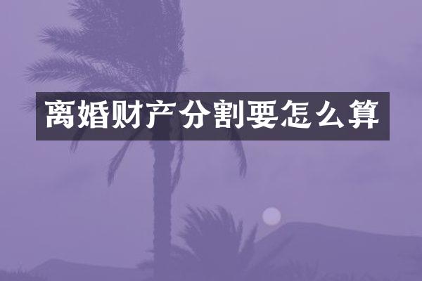 离婚财产分割要怎么算