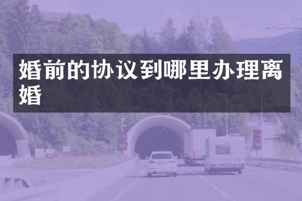 婚前的协议到哪里办理离婚