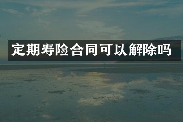 定期寿险合同可以解除吗