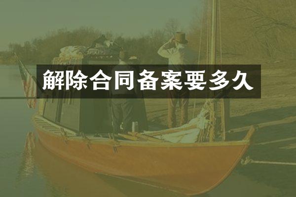 解除合同备案要多久