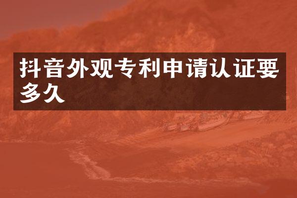 抖音外观专利申请认证要多久