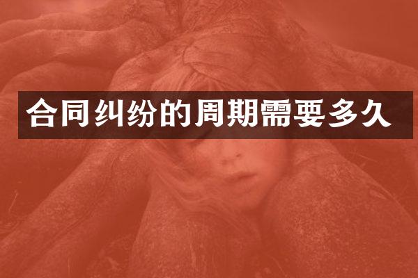 合同纠纷的周期需要多久